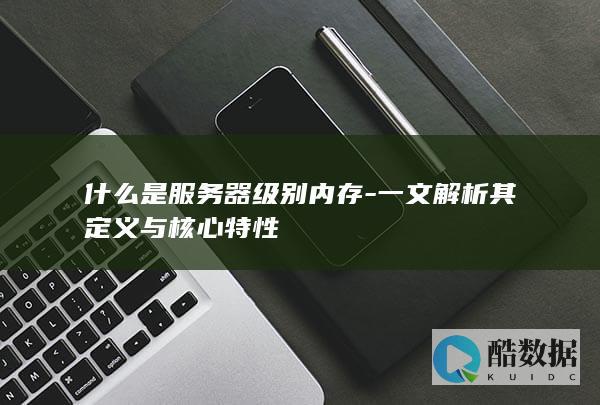 什么是服务器级别内存-一文解析其定义与核心特性