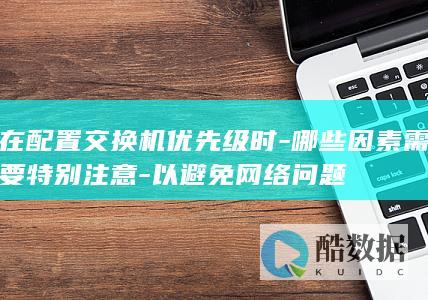 在配置交换机优先级时-哪些因素需要特别注意-以避免网络问题