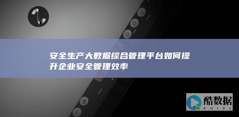 安全生产大数据综合管理平台如何提升企业安全管理效率