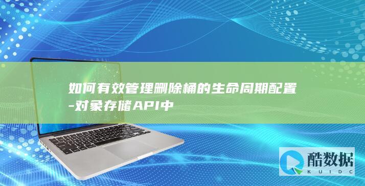 如何有效管理删除桶的生命周期配置-对象存储API中