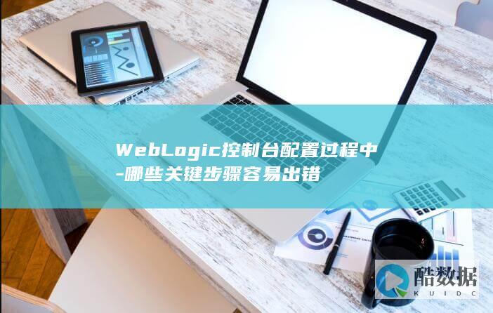 WebLogic控制台配置过程中-哪些关键步骤容易出错