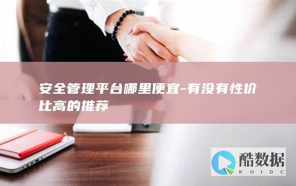 安全管理平台哪里便宜-有没有性价比高的推荐