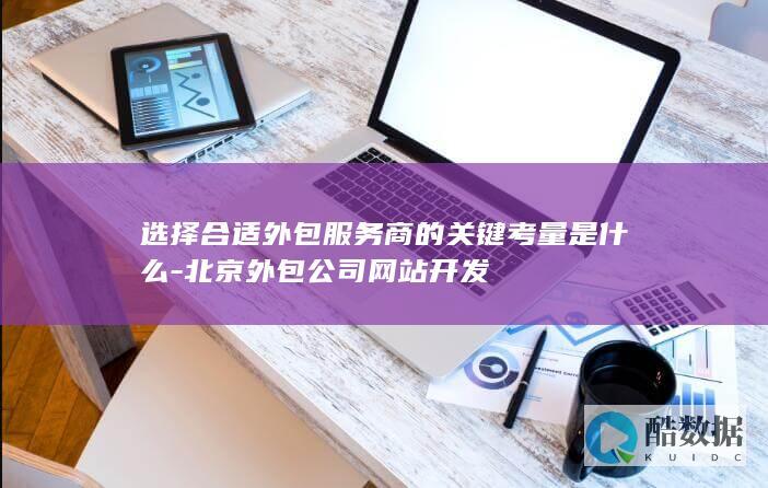 选择合适外包服务商的关键考量是什么-北京外包公司网站开发