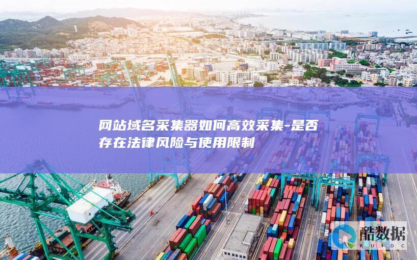 网站域名采集器如何高效采集-是否存在法律风险与使用限制