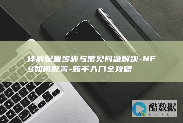 详解配置步骤与常见问题解决-NFS如何配置-新手入门全攻略
