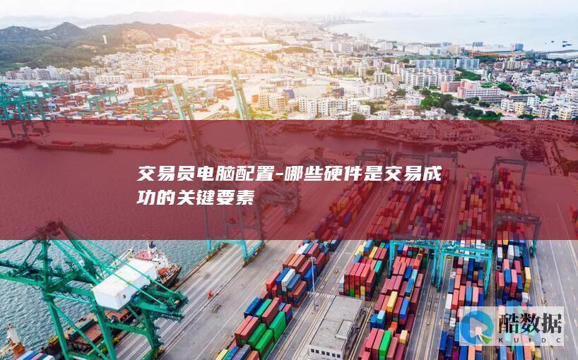 交易员电脑配置-哪些硬件是交易成功的关键要素