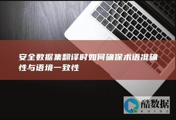 安全数据集翻译时如何确保术语准确性与语境一致性