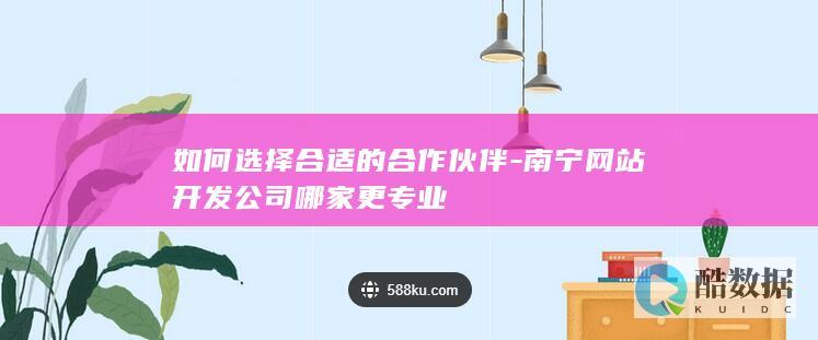 如何选择合适的合作伙伴-南宁网站开发公司哪家更专业