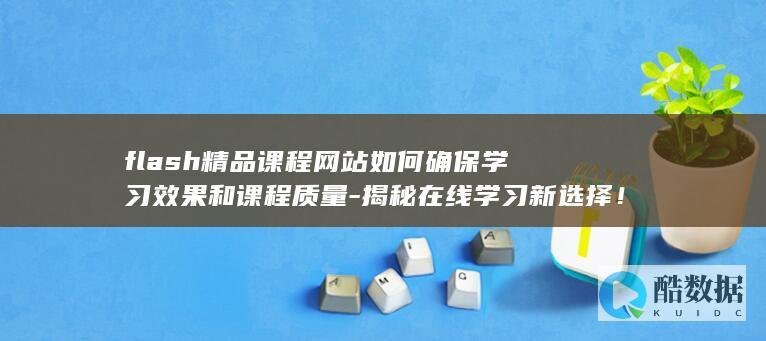 flash精品课程网站如何确保学习效果和课程质量-揭秘在线学习新选择！