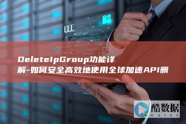 DeleteIpGroup功能详解-如何安全高效地使用全球加速API删除指定IP地址组