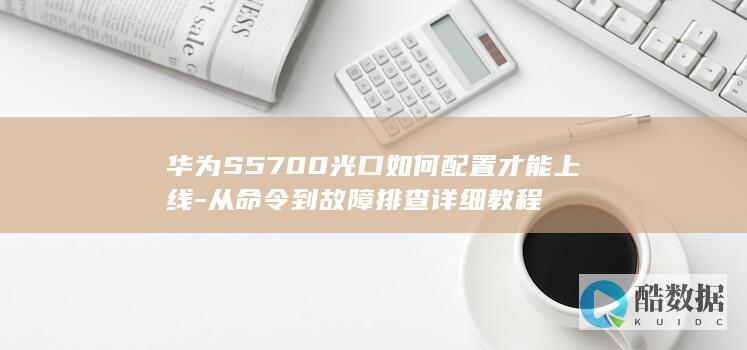 华为S5700光口如何配置才能上线-从命令到故障排查详细教程