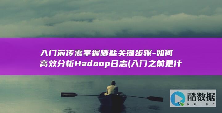 入门前传需掌握哪些关键步骤-如何高效分析Hadoop日志 (入门之前是什么,no_ai_sug:false}],slid:278733074056924,queryid:0x68fd8199ddc6dc)