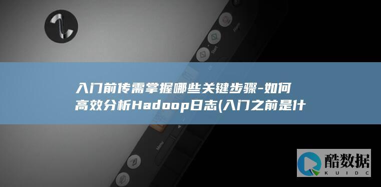 入门前传需掌握哪些关键步骤-如何高效分析Hadoop日志 (入门之前是什么,no_ai_sug:false}],slid:10980908790267,queryid:0x8709fcb12af1fb)