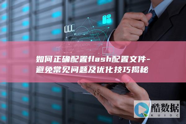如何正确配置flash配置文件-避免常见问题及优化技巧揭秘