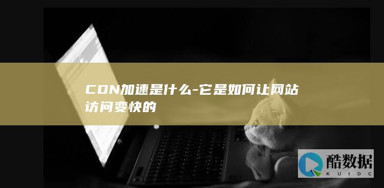 CDN加速是什么-它是如何让网站访问变快的