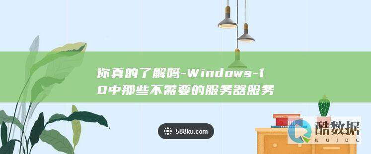 你真的了解吗-Windows-10中那些不需要的服务器服务