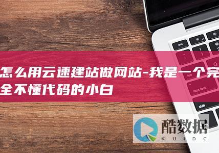 怎么用云速建站做网站-我是一个完全不懂代码的小白