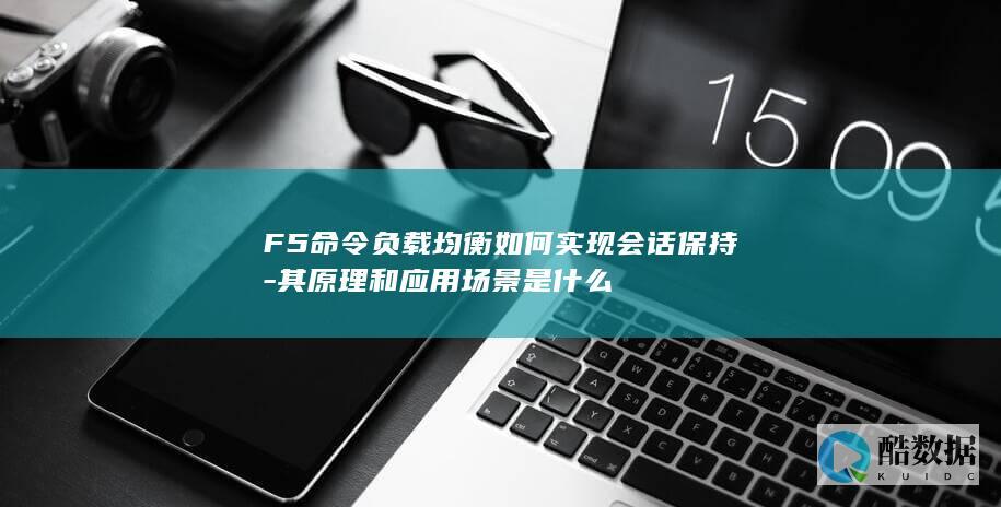 F5命令负载均衡如何实现会话保持-其原理和应用场景是什么