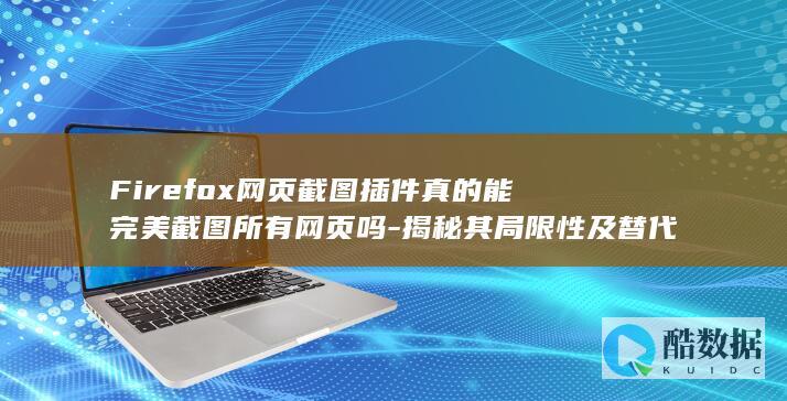 Firefox网页截图插件真的能完美截图所有网页吗-揭秘其局限性及替代方案！