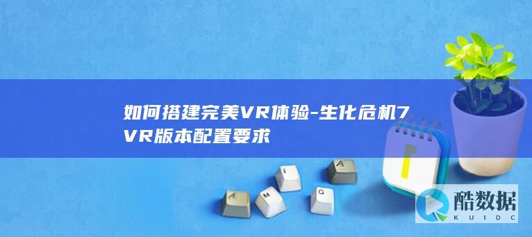 如何搭建完美VR体验-生化危机7VR版本配置要求