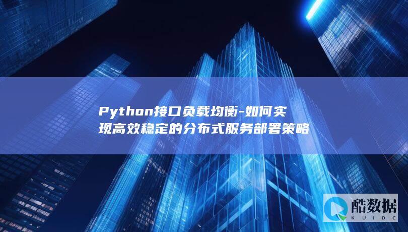 Python接口负载均衡-如何实现高效稳定的分布式服务部署策略
