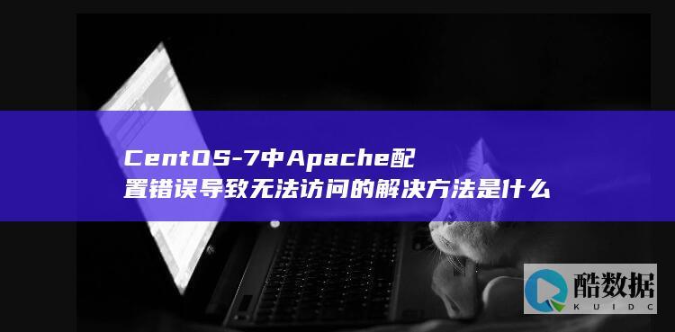 CentOS-7中Apache配置错误导致无法访问的解决方法是什么