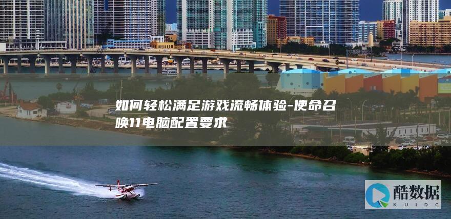 如何轻松满足游戏流畅体验-使命召唤11电脑配置要求