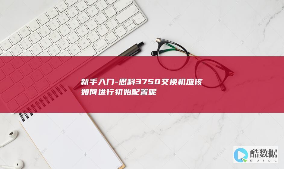 新手入门-思科3750交换机应该如何进行初始配置呢