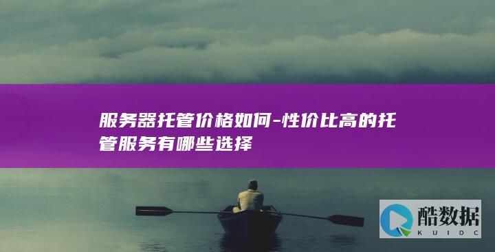服务器托管价格如何-性价比高的托管服务有哪些选择