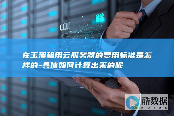 在玉溪租用云服务器的费用标准是怎样的-具体如何计算出来的呢