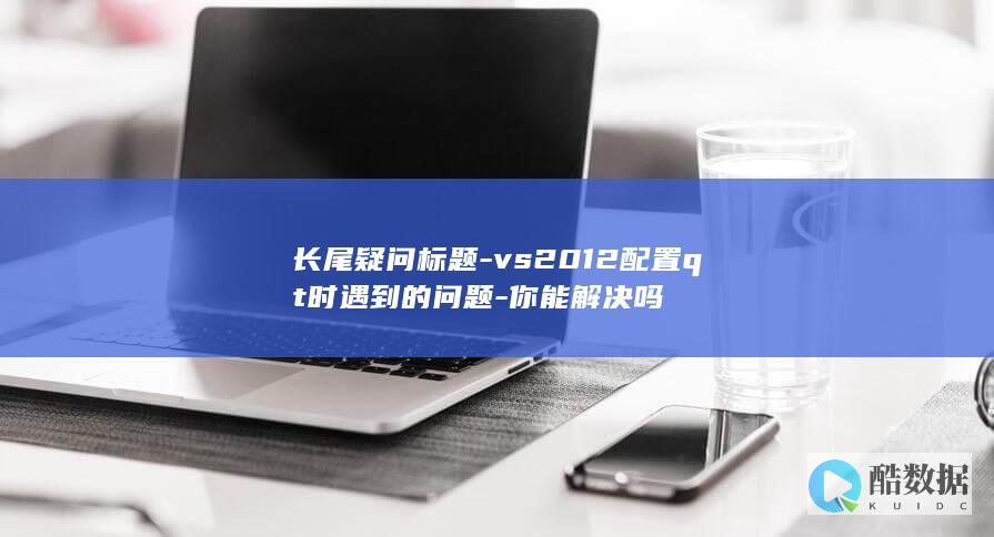长尾疑问标题-vs2012配置qt时遇到的问题-你能解决吗