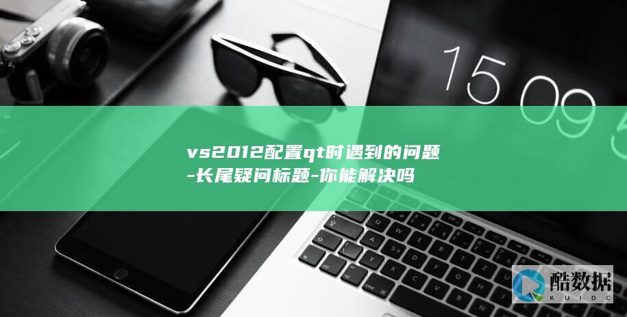 vs2012配置qt时遇到的问题-长尾疑问标题-你能解决吗
