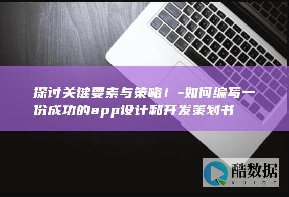 探讨关键要素与策略！-如何编写一份成功的app设计和开发策划书