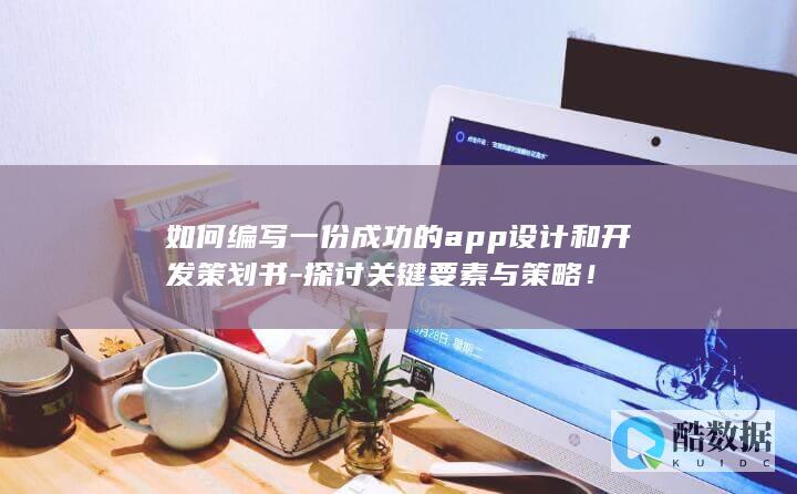 如何编写一份成功的app设计和开发策划书-探讨关键要素与策略！