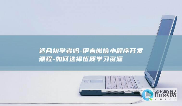 适合初学者吗-伊春微信小程序开发课程-如何选择优质学习资源