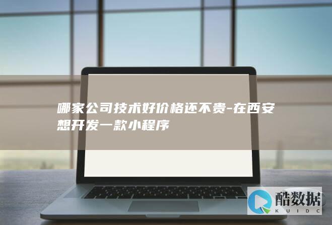 哪家公司技术好价格还不贵-在西安想开发一款小程序