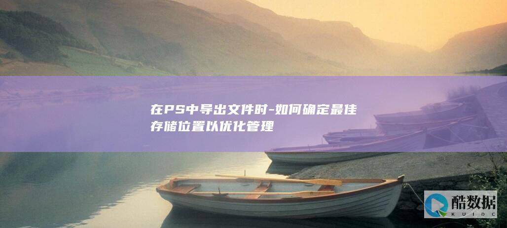 在PS中导出文件时-如何确定最佳存储位置以优化管理