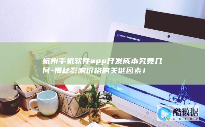 杭州手机软件app开发成本究竟几何-揭秘影响价格的关键因素！