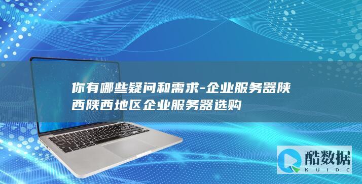 你有哪些疑问和需求-企业服务器陕西陕西地区企业服务器选购