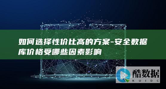 如何选择性价比高的方案-安全数据库价格受哪些因素影响