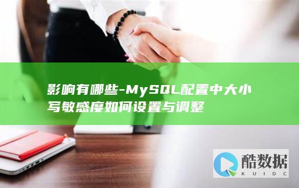 影响有哪些-MySQL配置中大小写敏感度如何设置与调整