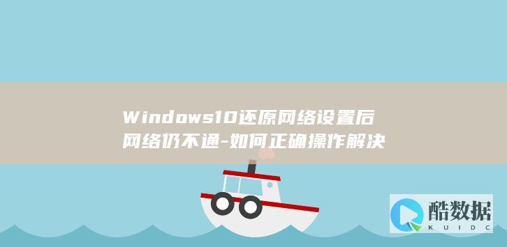 Windows10还原网络设置后网络仍不通-如何正确操作解决