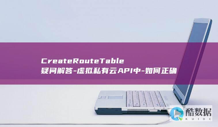 CreateRouteTable疑问解答-虚拟私有云API中-如何正确创建路由表