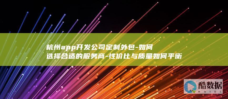 杭州app开发公司定制外包-如何选择合适的服务商-性价比与质量如何平衡