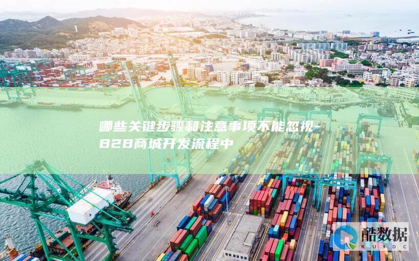 哪些关键步骤和注意事项不能忽视-B2B商城开发流程中