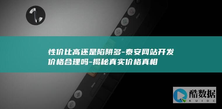 性价比高还是陷阱多-泰安网站开发价格合理吗-揭秘真实价格真相