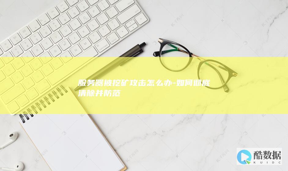 服务器被挖矿攻击怎么办-如何彻底清除并防范