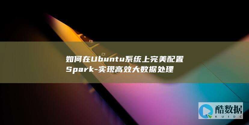 如何在Ubuntu系统上完美配置Spark-实现高效大数据处理