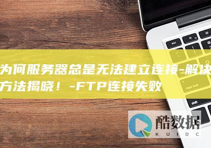 为何服务器总是无法建立连接-解决方法揭晓！-FTP连接失败