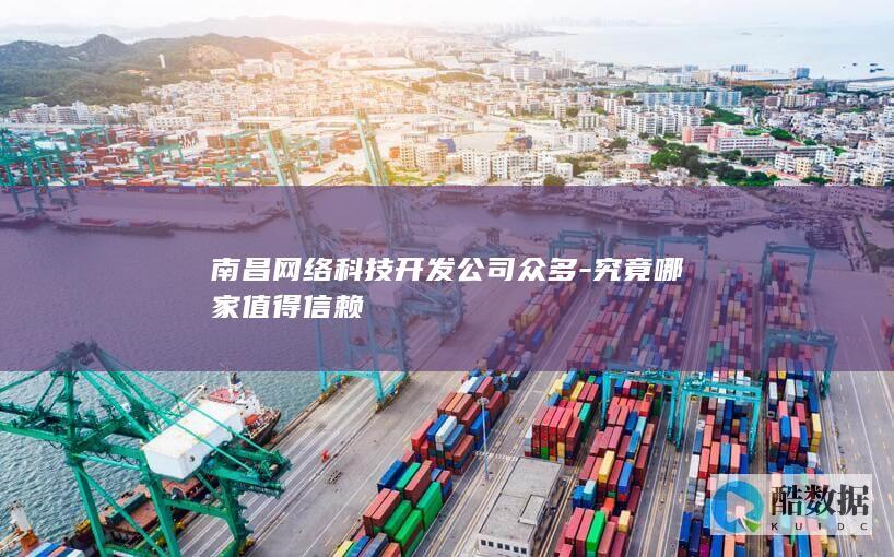 南昌网络科技开发公司众多-究竟哪家值得信赖
